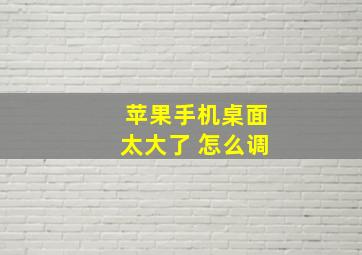 苹果手机桌面太大了 怎么调